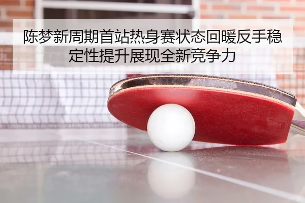 陈梦新周期首站热身赛状态回暖反手稳定性提升展现全新竞争力