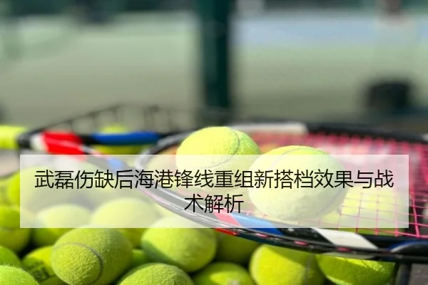 武磊伤缺后海港锋线重组新搭档效果与战术解析