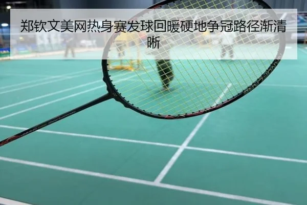 郑钦文美网热身赛发球回暖硬地争冠路径渐清晰