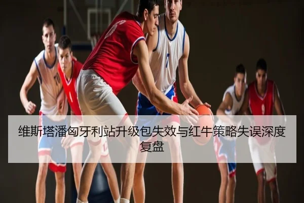 维斯塔潘匈牙利站升级包失效与红牛策略失误深度复盘