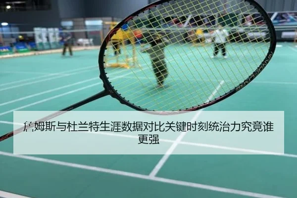 詹姆斯与杜兰特生涯数据对比关键时刻统治力究竟谁更强