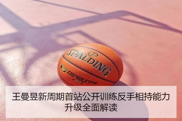 王曼昱新周期首站公开训练反手相持能力升级全面解读