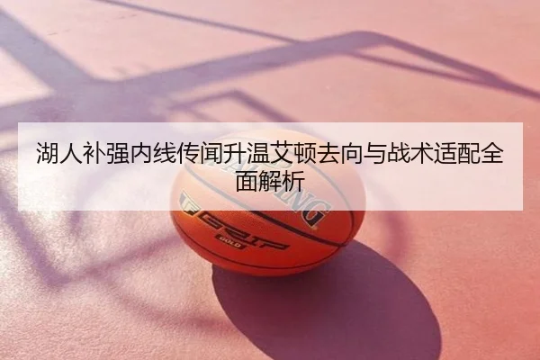 湖人补强内线传闻升温艾顿去向与战术适配全面解析