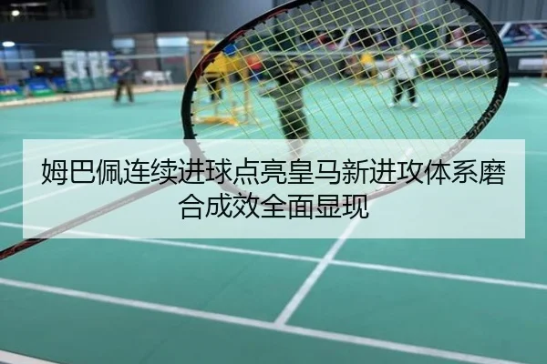 姆巴佩连续进球点亮皇马新进攻体系磨合成效全面显现