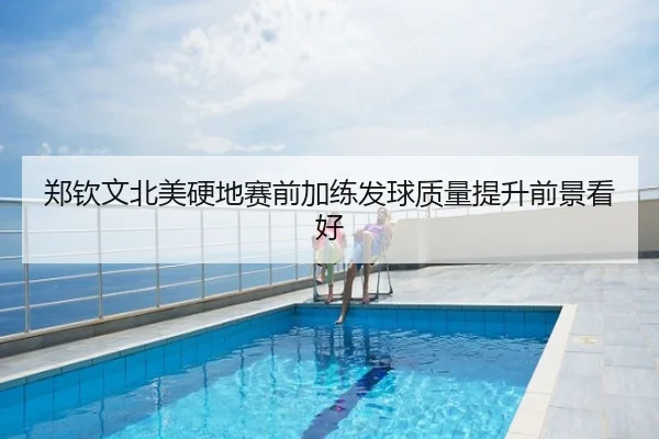 郑钦文北美硬地赛前加练发球质量提升前景看好