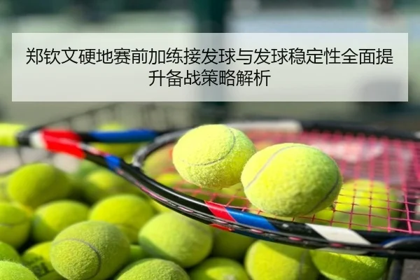 郑钦文硬地赛前加练接发球与发球稳定性全面提升备战策略解析