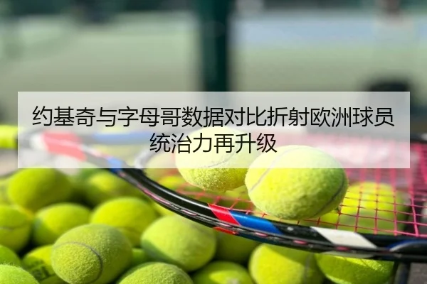 约基奇与字母哥数据对比折射欧洲球员统治力再升级