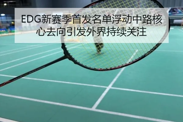 EDG新赛季首发名单浮动中路核心去向引发外界持续关注