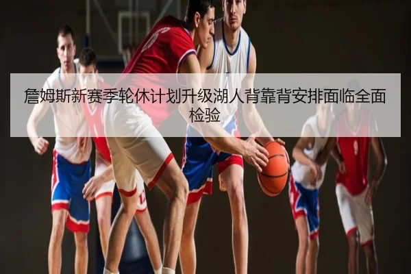 詹姆斯新赛季轮休计划升级湖人背靠背安排面临全面检验