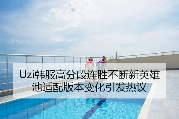 Uzi韩服高分段连胜不断新英雄池适配版本变化引发热议