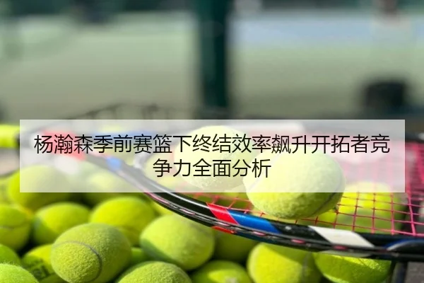 杨瀚森季前赛篮下终结效率飙升开拓者竞争力全面分析