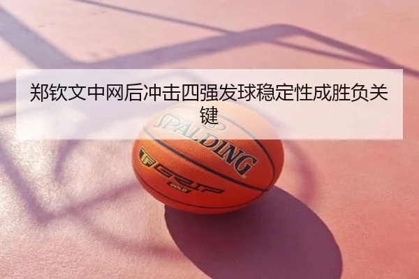 郑钦文中网后冲击四强发球稳定性成胜负关键